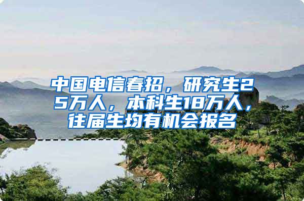 中国电信春招，研究生25万人，本科生18万人，往届生均有机会报名