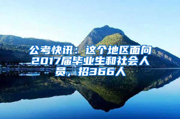 公考快讯：这个地区面向2017届毕业生和社会人员，招366人