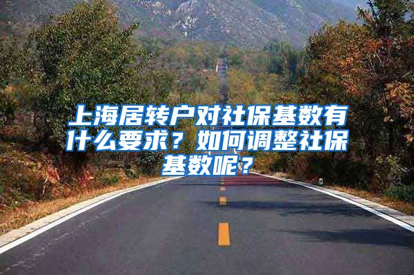 上海居转户对社保基数有什么要求？如何调整社保基数呢？