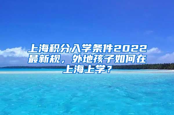 上海积分入学条件2022最新规，外地孩子如何在上海上学？