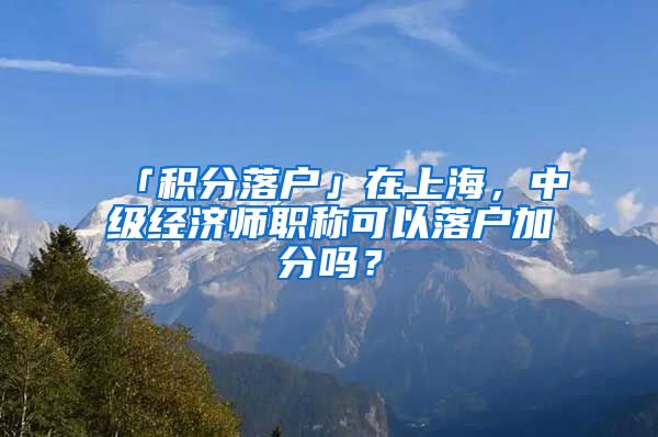 「积分落户」在上海，中级经济师职称可以落户加分吗？