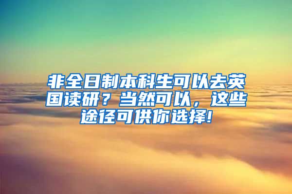 非全日制本科生可以去英国读研？当然可以，这些途径可供你选择!