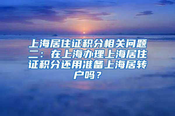 上海居住证积分相关问题二：在上海办理上海居住证积分还用准备上海居转户吗？