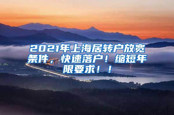 2021年上海居转户放宽条件，快速落户！缩短年限要求！！