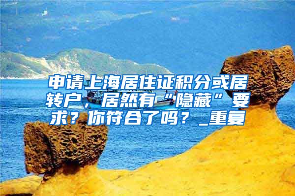 申请上海居住证积分或居转户，居然有“隐藏”要求？你符合了吗？_重复