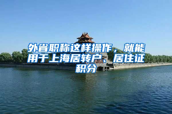 外省职称这样操作，就能用于上海居转户、居住证积分