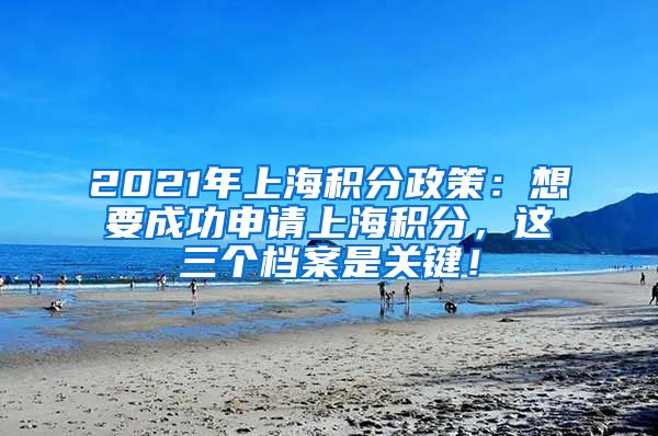 2021年上海积分政策：想要成功申请上海积分，这三个档案是关键！