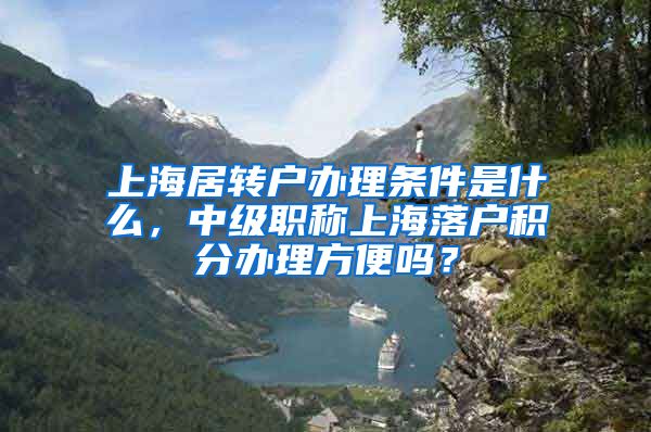 上海居转户办理条件是什么，中级职称上海落户积分办理方便吗？