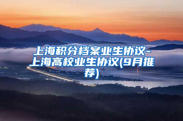 上海积分档案业生协议-上海高校业生协议(9月推荐)