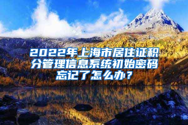2022年上海市居住证积分管理信息系统初始密码忘记了怎么办？