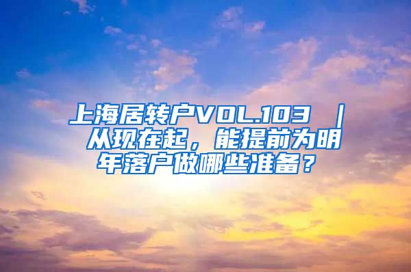 上海居转户VOL.103 ｜ 从现在起，能提前为明年落户做哪些准备？