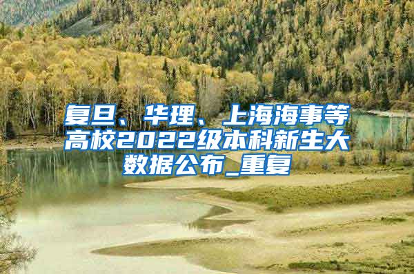 复旦、华理、上海海事等高校2022级本科新生大数据公布_重复