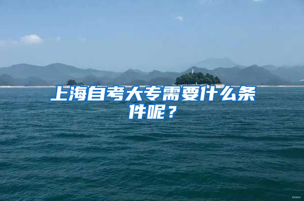 上海自考大专需要什么条件呢？