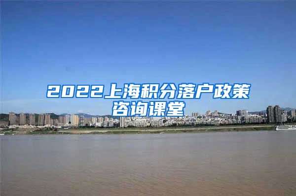 2022上海积分落户政策咨询课堂