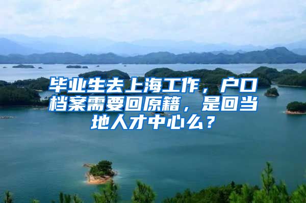 毕业生去上海工作，户口档案需要回原籍，是回当地人才中心么？