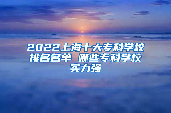 2022上海十大专科学校排名名单 哪些专科学校实力强