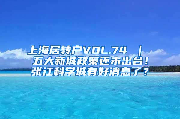 上海居转户VOL.74 ｜ 五大新城政策还未出台！张江科学城有好消息了？