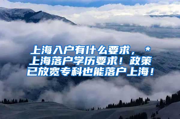 上海入户有什么要求，＊上海落户学历要求！政策已放宽专科也能落户上海！