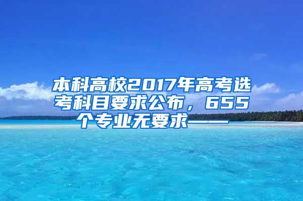 本科高校2017年高考选考科目要求公布，655个专业无要求——