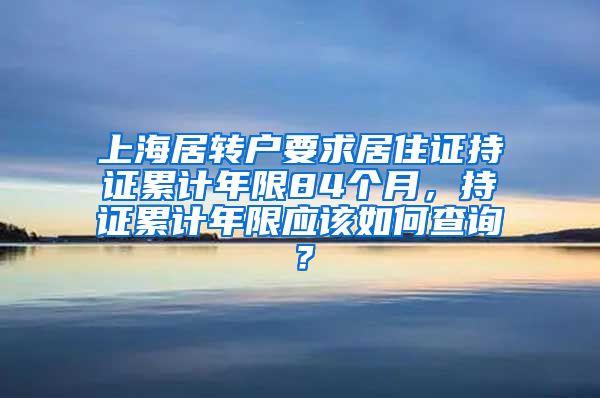 上海居转户要求居住证持证累计年限84个月，持证累计年限应该如何查询？