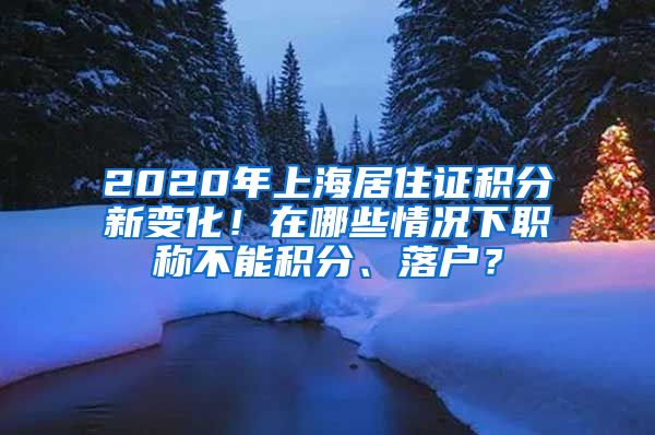 2020年上海居住证积分新变化！在哪些情况下职称不能积分、落户？