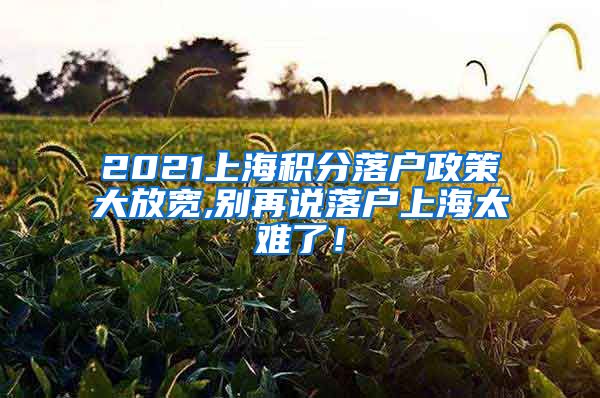 2021上海积分落户政策大放宽,别再说落户上海太难了！