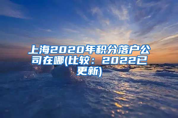 上海2020年积分落户公司在哪(比较：2022已更新)