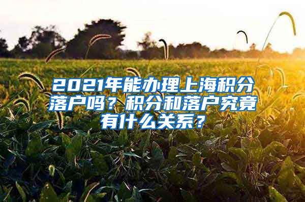 2021年能办理上海积分落户吗？积分和落户究竟有什么关系？