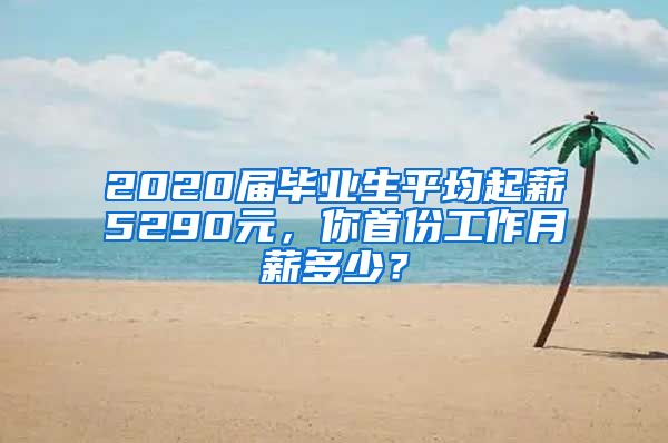 2020届毕业生平均起薪5290元，你首份工作月薪多少？