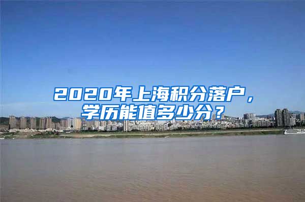 2020年上海积分落户，学历能值多少分？