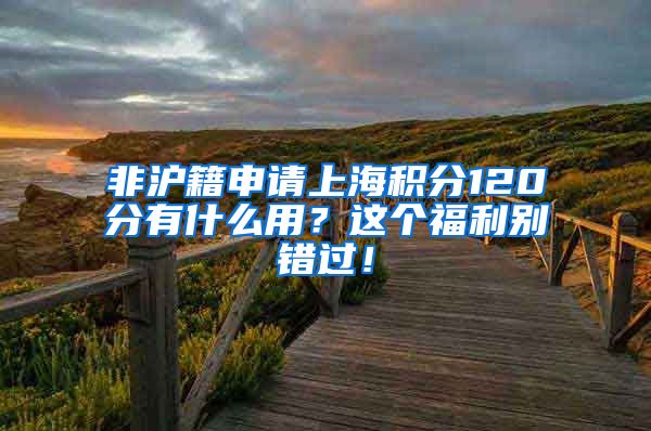 非沪籍申请上海积分120分有什么用？这个福利别错过！