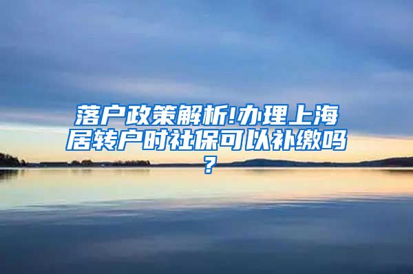 落户政策解析!办理上海居转户时社保可以补缴吗？