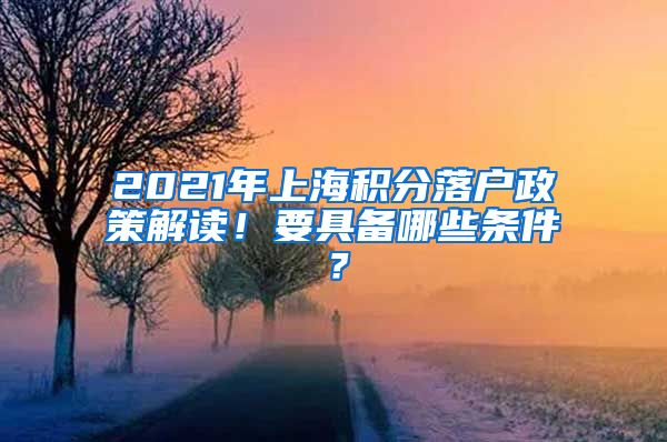 2021年上海积分落户政策解读！要具备哪些条件？