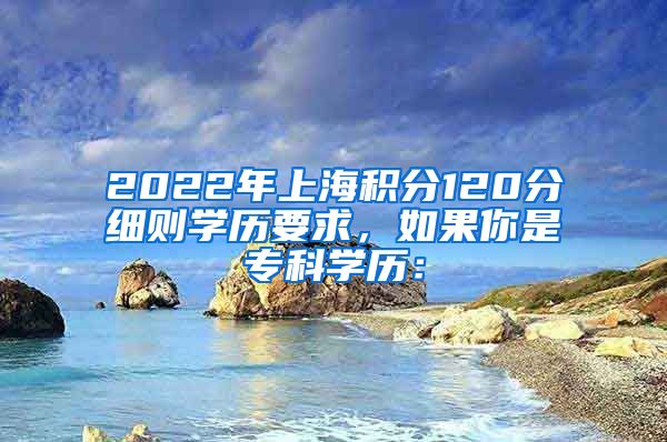 2022年上海积分120分细则学历要求，如果你是专科学历：