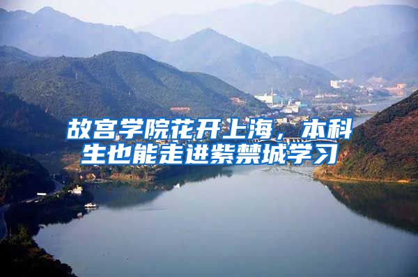 故宫学院花开上海，本科生也能走进紫禁城学习