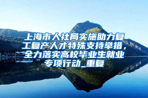 上海市人社局实施助力复工复产人才特殊支持举措，全力落实高校毕业生就业专项行动_重复