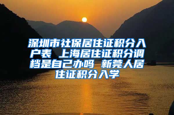 深圳市社保居住证积分入户表 上海居住证积分调档是自己办吗 新莞人居住证积分入学