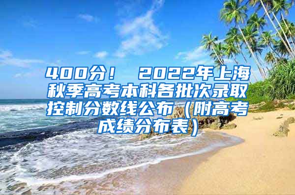 400分！ 2022年上海秋季高考本科各批次录取控制分数线公布（附高考成绩分布表）