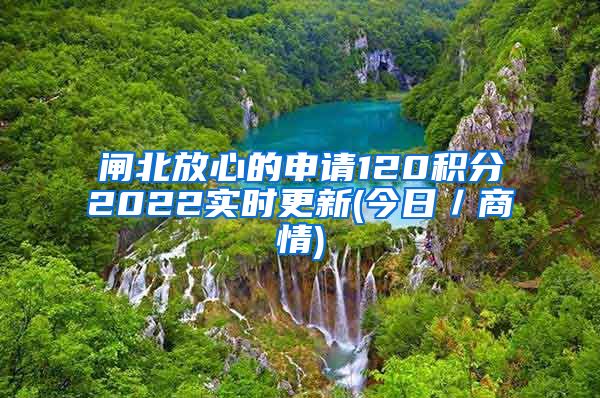 闸北放心的申请120积分2022实时更新(今日／商情)