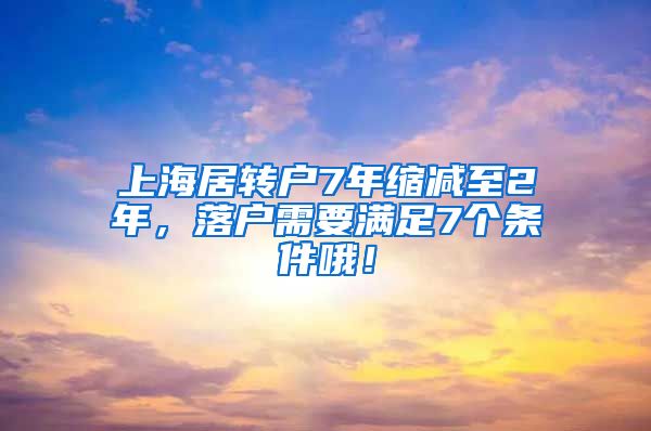 上海居转户7年缩减至2年，落户需要满足7个条件哦！