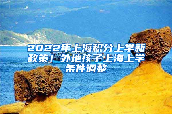 2022年上海积分上学新政策！外地孩子上海上学条件调整