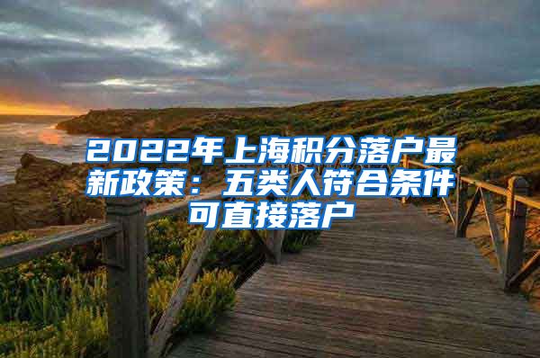 2022年上海积分落户最新政策：五类人符合条件可直接落户