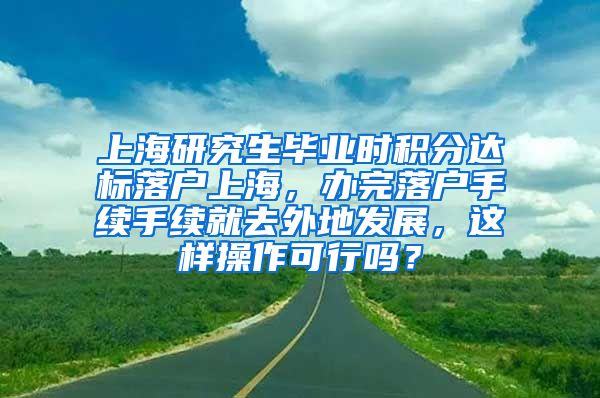 上海研究生毕业时积分达标落户上海，办完落户手续手续就去外地发展，这样操作可行吗？