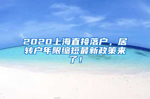2020上海直接落户，居转户年限缩短最新政策来了！