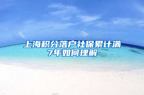 上海积分落户社保累计满7年如何理解