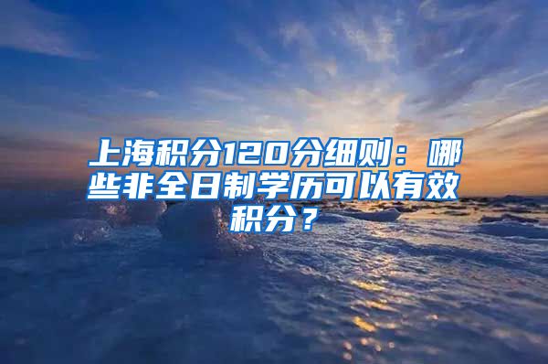 上海积分120分细则：哪些非全日制学历可以有效积分？