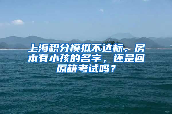 上海积分模拟不达标，房本有小孩的名字，还是回原籍考试吗？