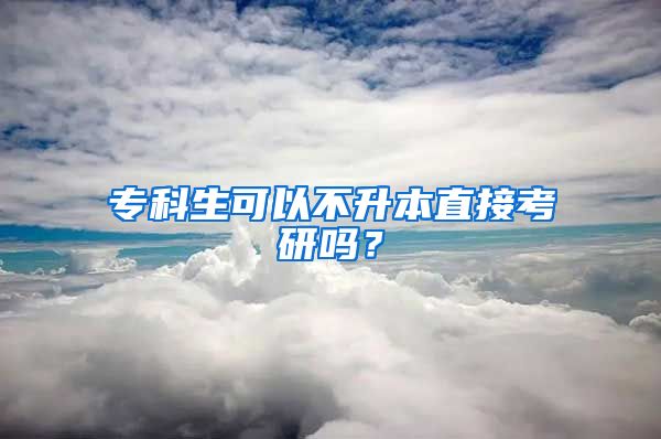 专科生可以不升本直接考研吗？