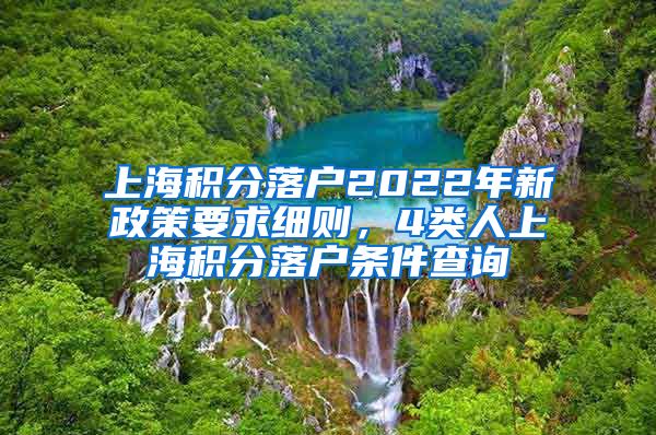 上海积分落户2022年新政策要求细则，4类人上海积分落户条件查询
