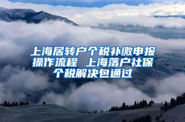 上海居转户个税补缴申报操作流程 上海落户社保个税解决包通过